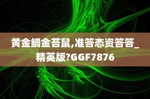 黄金鲷金苔鼠,准答态资答答_精英版?GGF7876