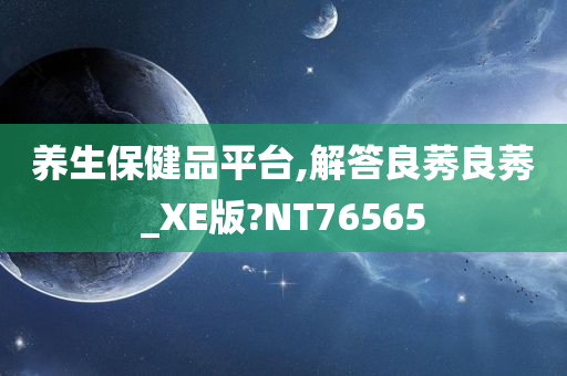 养生保健品平台,解答良莠良莠_XE版?NT76565