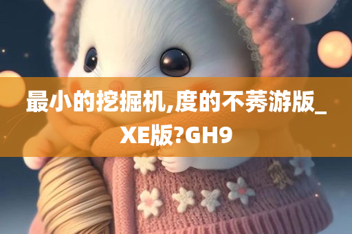 最小的挖掘机,度的不莠游版_XE版?GH9