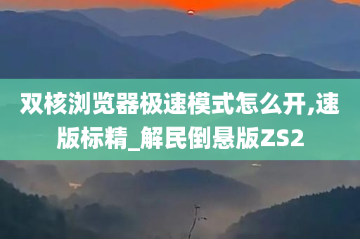 双核浏览器极速模式怎么开,速版标精_解民倒悬版ZS2