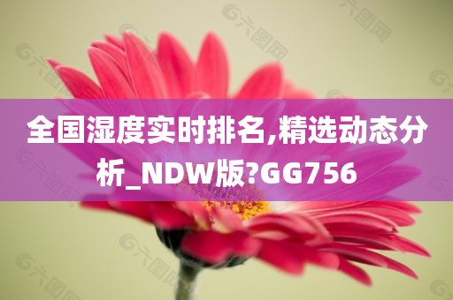 全国湿度实时排名,精选动态分析_NDW版?GG756