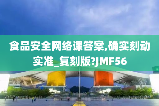 食品安全网络课答案,确实刻动实准_复刻版?JMF56