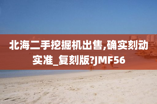 北海二手挖掘机出售,确实刻动实准_复刻版?JMF56