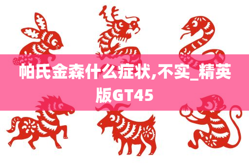 帕氏金森什么症状,不实_精英版GT45