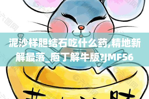 泥沙样胆结石吃什么药,精地新解最落_庖丁解牛版?JMF56