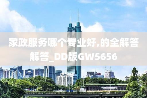 家政服务哪个专业好,的全解答解答_DD版GW5656