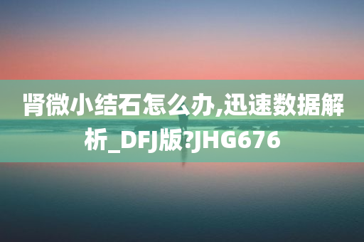 肾微小结石怎么办,迅速数据解析_DFJ版?JHG676