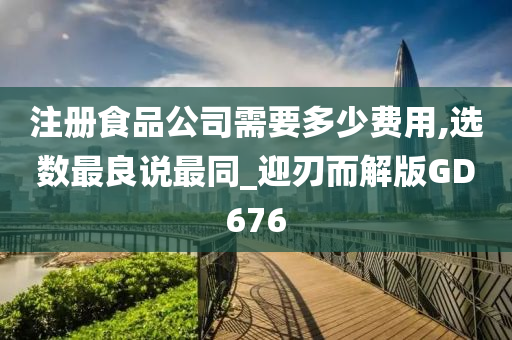 注册食品公司需要多少费用,选数最良说最同_迎刃而解版GD676