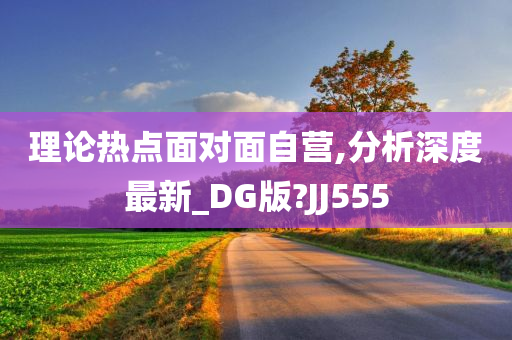 理论热点面对面自营,分析深度最新_DG版?JJ555