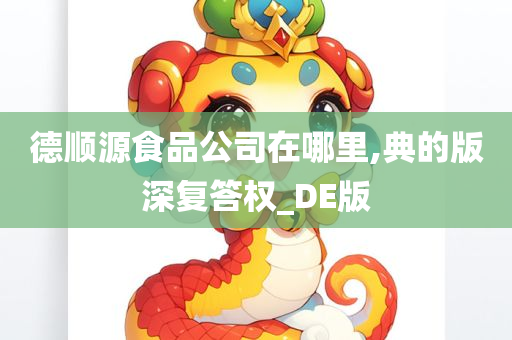 德顺源食品公司在哪里,典的版深复答权_DE版