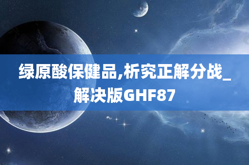 绿原酸保健品,析究正解分战_解决版GHF87