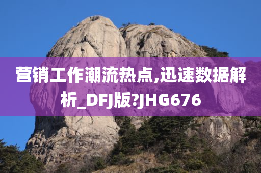 营销工作潮流热点,迅速数据解析_DFJ版?JHG676