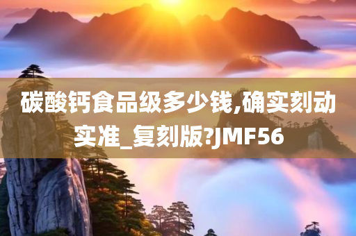 碳酸钙食品级多少钱,确实刻动实准_复刻版?JMF56