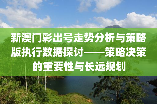 新澳门彩出号走势分析与策略版执行数据探讨——策略决策的重要性与长远规划