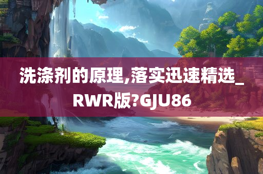 洗涤剂的原理,落实迅速精选_RWR版?GJU86