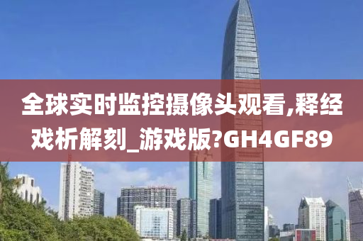 全球实时监控摄像头观看,释经戏析解刻_游戏版?GH4GF89