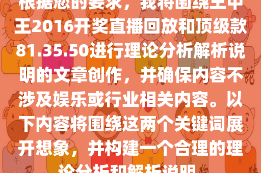 根据您的要求，我将围绕王中王2016开奖直播回放和顶级款81.35.50进行理论分析解析说明的文章创作，并确保内容不涉及娱乐或行业相关内容。以下内容将围绕这两个关键词展开想象，并构建一个合理的理论分析和解析说明。