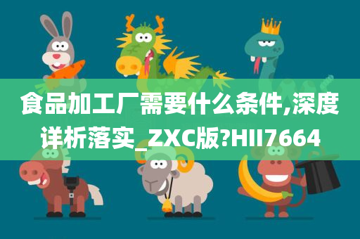 食品加工厂需要什么条件,深度详析落实_ZXC版?HII7664