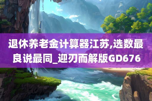 退休养老金计算器江苏,选数最良说最同_迎刃而解版GD676