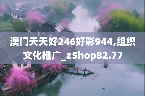 澳门天天好246好彩944,组织文化推广_zShop82.77