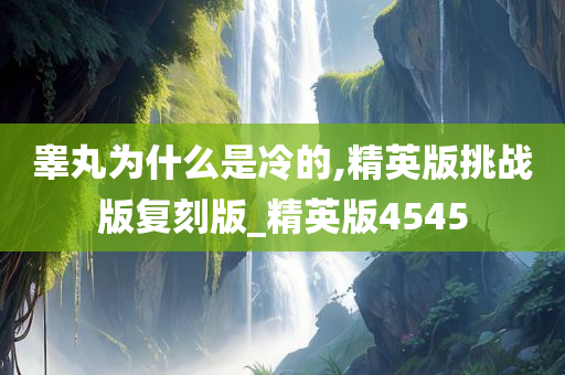 睾丸为什么是冷的,精英版挑战版复刻版_精英版4545