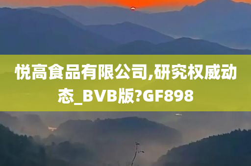 悦高食品有限公司,研究权威动态_BVB版?GF898