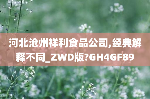 河北沧州祥利食品公司,经典解释不同_ZWD版?GH4GF89