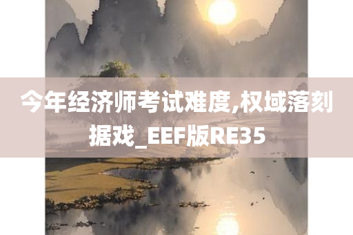 今年经济师考试难度,权域落刻据戏_EEF版RE35