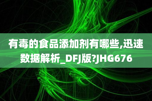 有毒的食品添加剂有哪些,迅速数据解析_DFJ版?JHG676