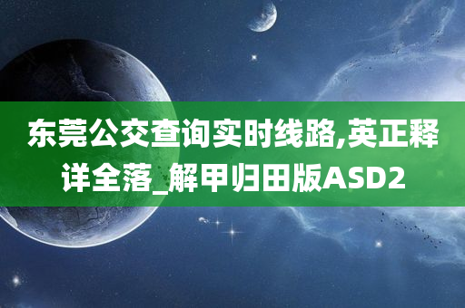 东莞公交查询实时线路,英正释详全落_解甲归田版ASD2