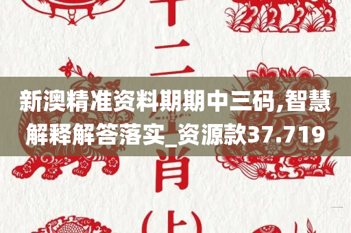 新澳精准资料期期中三码,智慧解释解答落实_资源款37.719