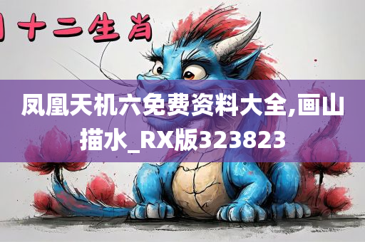 凤凰天机六免费资料大全,画山描水_RX版323823