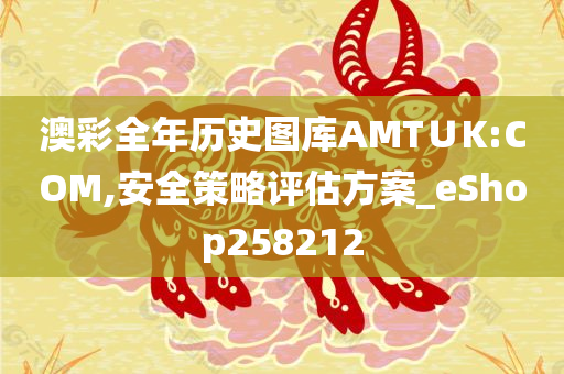 澳彩全年历史图库AMT∪K:COM,安全策略评估方案_eShop258212