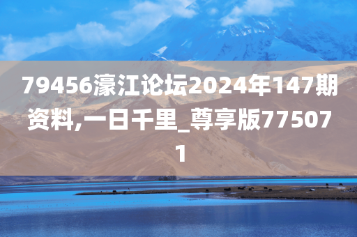 79456濠江论坛2024年147期资料,一日千里_尊享版775071