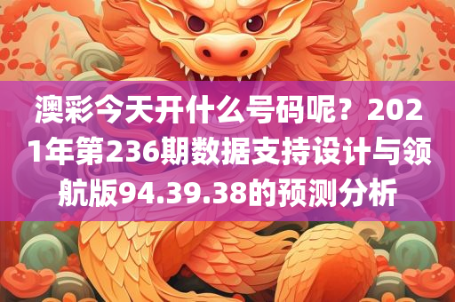 澳彩今天开什么号码呢？2021年第236期数据支持设计与领航版94.39.38的预测分析