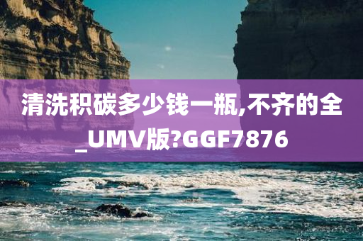 清洗积碳多少钱一瓶,不齐的全_UMV版?GGF7876