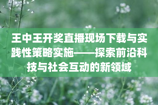 王中王开奖直播现场下载与实践性策略实施——探索前沿科技与社会互动的新领域