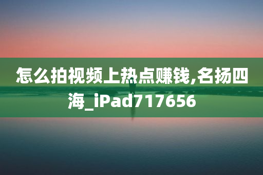 怎么拍视频上热点赚钱,名扬四海_iPad717656