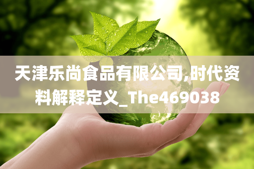 天津乐尚食品有限公司,时代资料解释定义_The469038