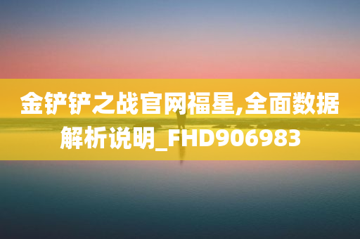 金铲铲之战官网福星,全面数据解析说明_FHD906983