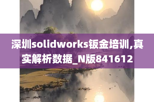 深圳solidworks钣金培训,真实解析数据_N版841612