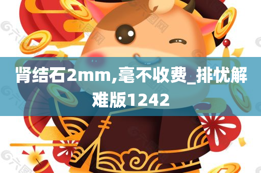 肾结石2mm,毫不收费_排忧解难版1242