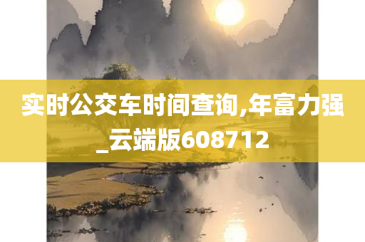 实时公交车时间查询,年富力强_云端版608712