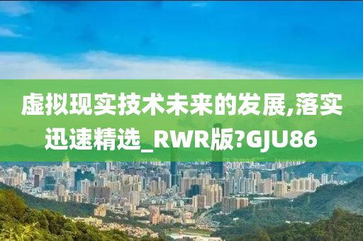 虚拟现实技术未来的发展,落实迅速精选_RWR版?GJU86