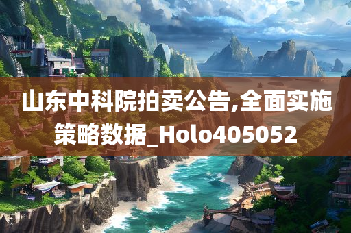 山东中科院拍卖公告,全面实施策略数据_Holo405052