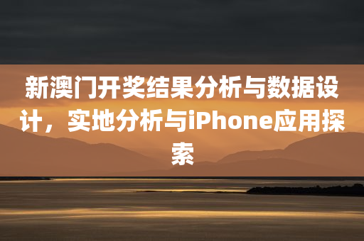 新澳门开奖结果分析与数据设计，实地分析与iPhone应用探索