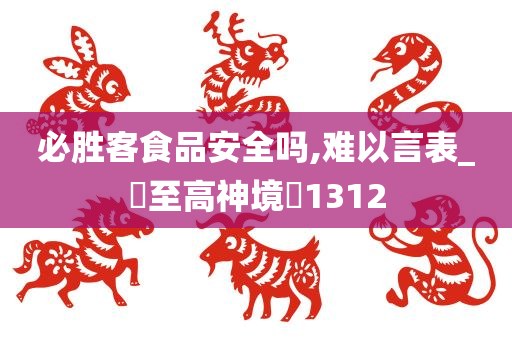 必胜客食品安全吗,难以言表_‌至高神境‌1312