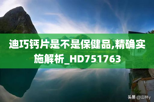 迪巧钙片是不是保健品,精确实施解析_HD751763