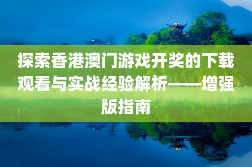 探索香港澳门游戏开奖的下载观看与实战经验解析——增强版指南