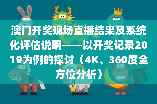 澳门开奖现场直播结果及系统化评估说明——以开奖记录2019为例的探讨（4K、360度全方位分析）